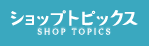 ショップトピックス　SHOP TOPICS